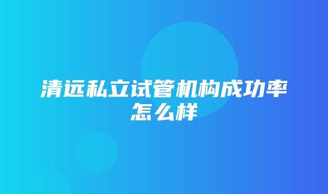 清远私立试管机构成功率怎么样