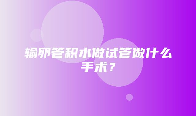 输卵管积水做试管做什么手术？