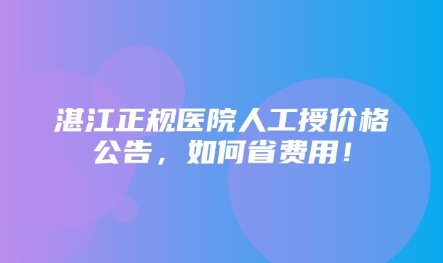 湛江正规医院人工授价格公告，如何省费用！