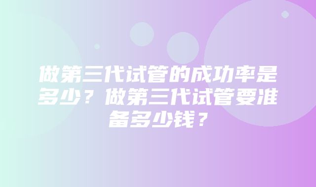 做第三代试管的成功率是多少？做第三代试管要准备多少钱？