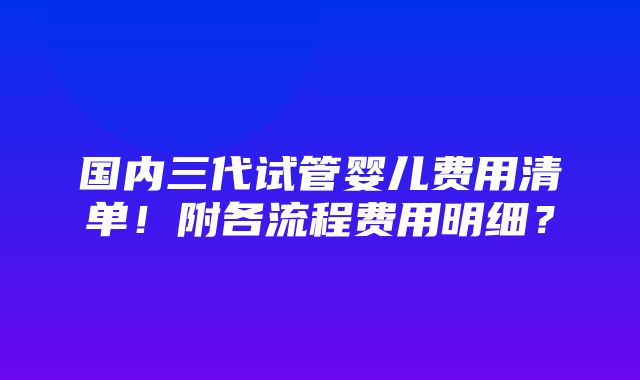 国内三代试管婴儿费用清单！附各流程费用明细？