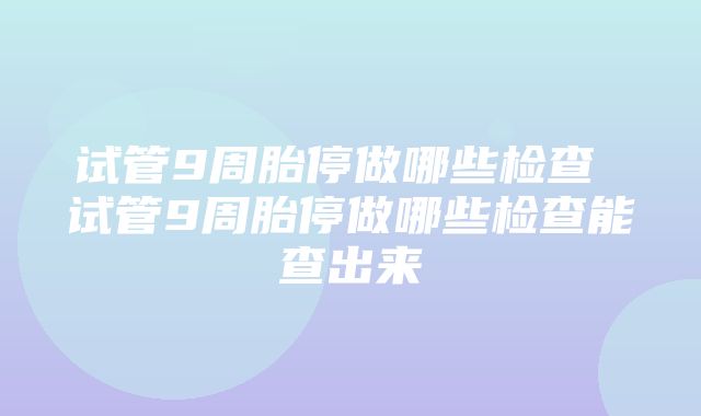 试管9周胎停做哪些检查 试管9周胎停做哪些检查能查出来