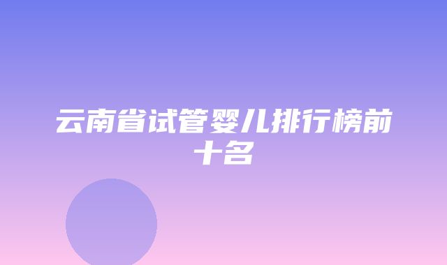 云南省试管婴儿排行榜前十名