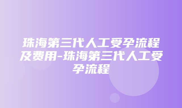 珠海第三代人工受孕流程及费用-珠海第三代人工受孕流程