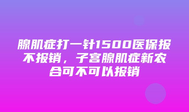 腺肌症打一针1500医保报不报销，子宫腺肌症新农合可不可以报销