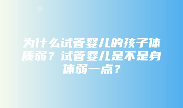 为什么试管婴儿的孩子体质弱？试管婴儿是不是身体弱一点？