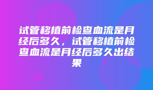 试管移植前检查血流是月经后多久，试管移植前检查血流是月经后多久出结果