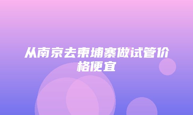 从南京去柬埔寨做试管价格便宜