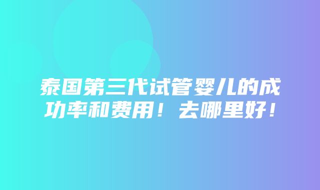 泰国第三代试管婴儿的成功率和费用！去哪里好！