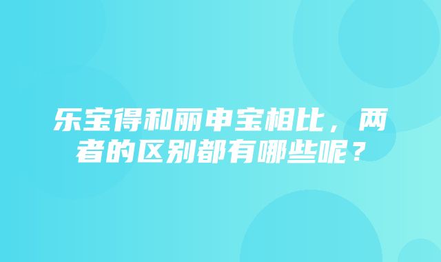 乐宝得和丽申宝相比，两者的区别都有哪些呢？