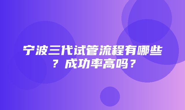 宁波三代试管流程有哪些？成功率高吗？