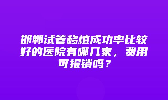 邯郸试管移植成功率比较好的医院有哪几家，费用可报销吗？