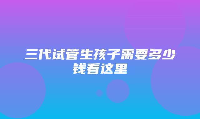 三代试管生孩子需要多少钱看这里