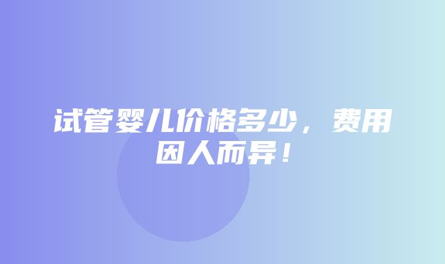 试管婴儿价格多少，费用因人而异！