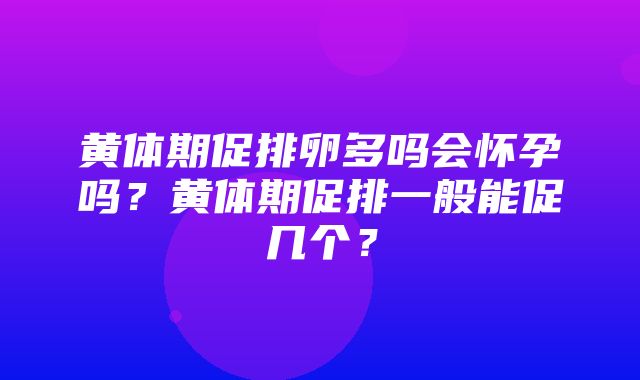 黄体期促排卵多吗会怀孕吗？黄体期促排一般能促几个？