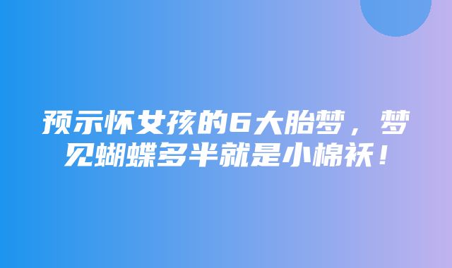 预示怀女孩的6大胎梦，梦见蝴蝶多半就是小棉袄！