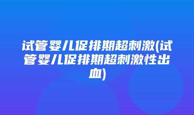 试管婴儿促排期超刺激(试管婴儿促排期超刺激性出血)