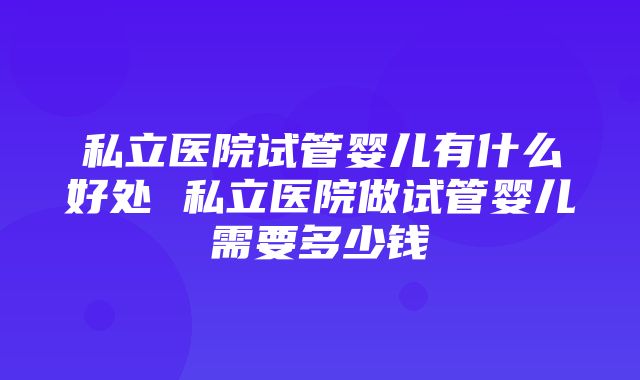 私立医院试管婴儿有什么好处 私立医院做试管婴儿需要多少钱