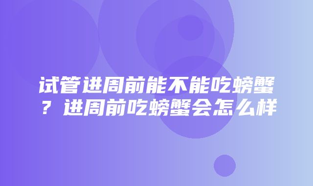 试管进周前能不能吃螃蟹？进周前吃螃蟹会怎么样