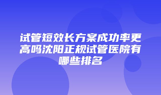 试管短效长方案成功率更高吗沈阳正规试管医院有哪些排名