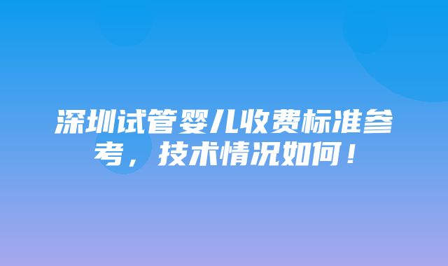 深圳试管婴儿收费标准参考，技术情况如何！