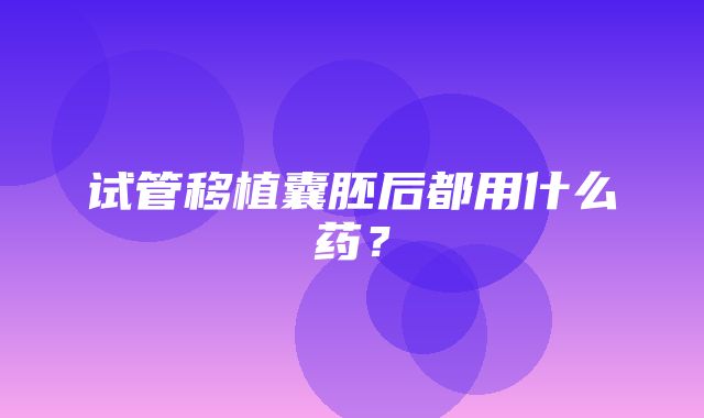 试管移植囊胚后都用什么药？