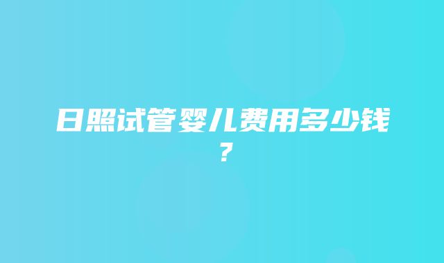 日照试管婴儿费用多少钱？