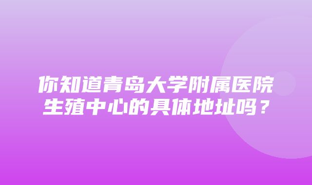 你知道青岛大学附属医院生殖中心的具体地址吗？