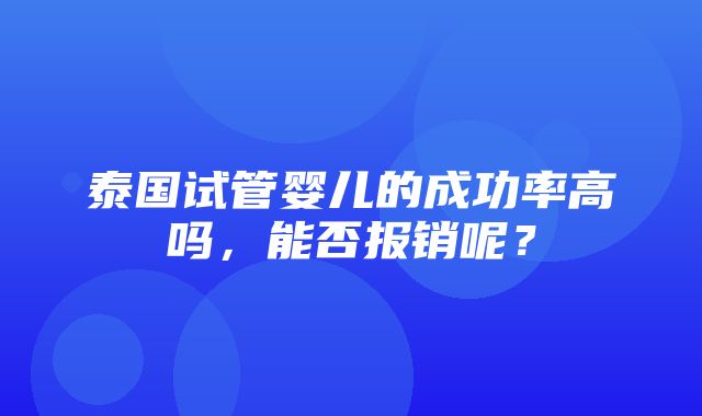 泰国试管婴儿的成功率高吗，能否报销呢？