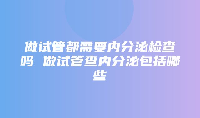 做试管都需要内分泌检查吗 做试管查内分泌包括哪些