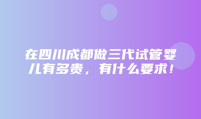 在四川成都做三代试管婴儿有多贵，有什么要求！