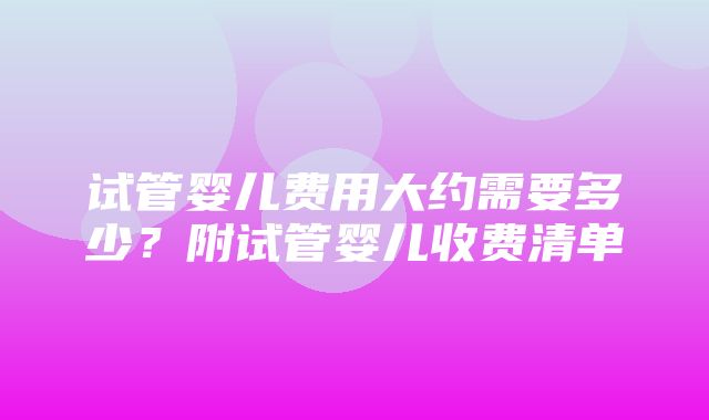 试管婴儿费用大约需要多少？附试管婴儿收费清单