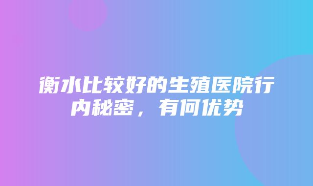 衡水比较好的生殖医院行内秘密，有何优势