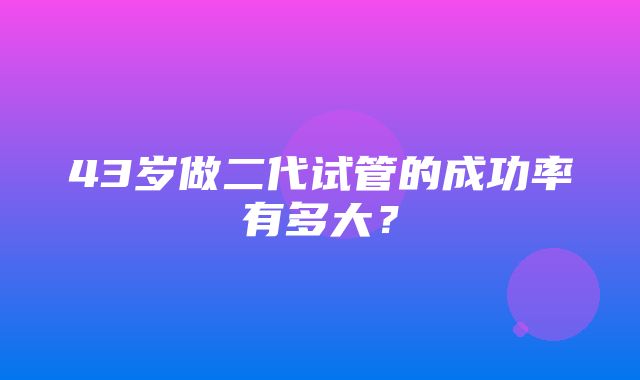 43岁做二代试管的成功率有多大？