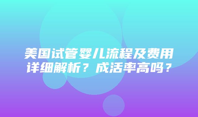 美国试管婴儿流程及费用详细解析？成活率高吗？