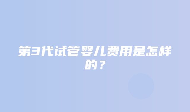 第3代试管婴儿费用是怎样的？