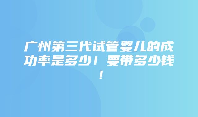 广州第三代试管婴儿的成功率是多少！要带多少钱！