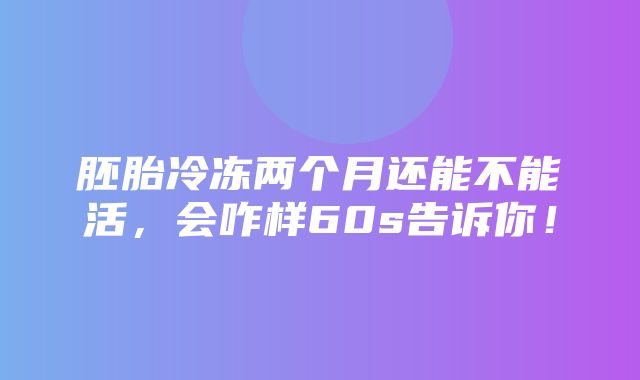 胚胎冷冻两个月还能不能活，会咋样60s告诉你！