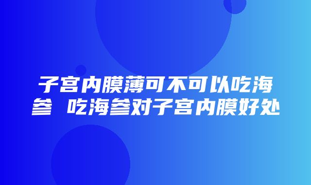 子宫内膜薄可不可以吃海参 吃海参对子宫内膜好处