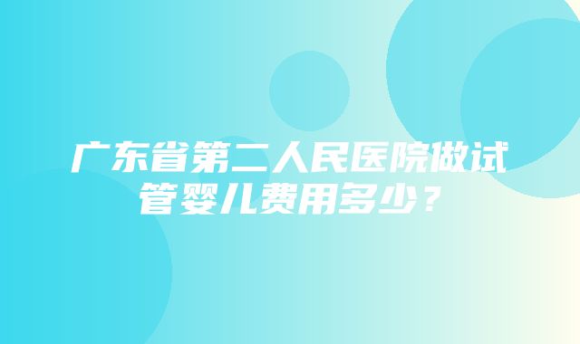 广东省第二人民医院做试管婴儿费用多少？