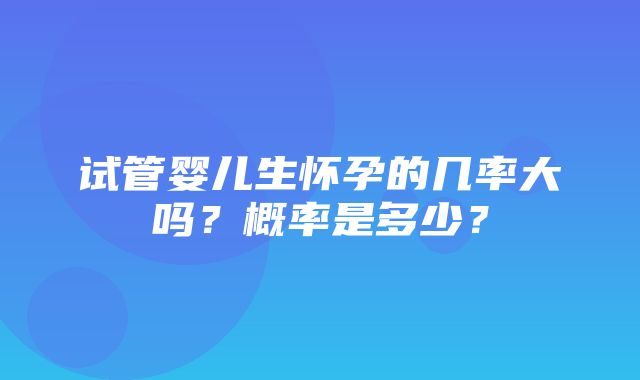 试管婴儿生怀孕的几率大吗？概率是多少？