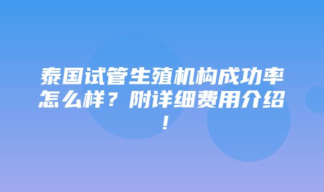 泰国试管生殖机构成功率怎么样？附详细费用介绍！