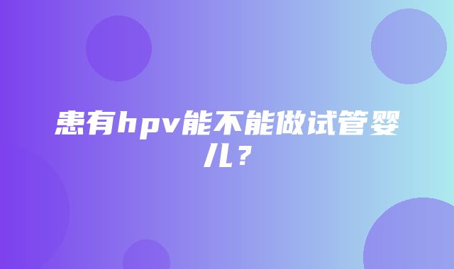 患有hpv能不能做试管婴儿？