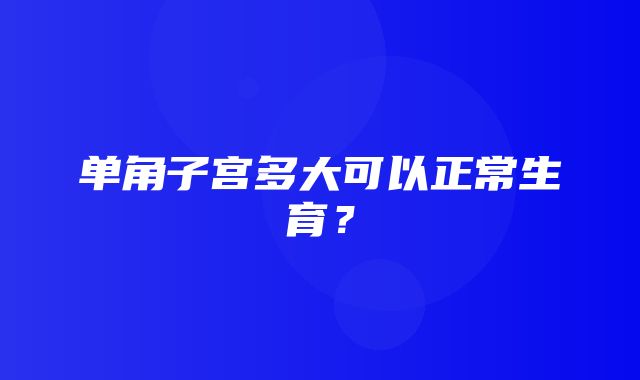 单角子宫多大可以正常生育？