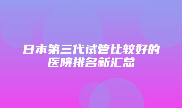 日本第三代试管比较好的医院排名新汇总