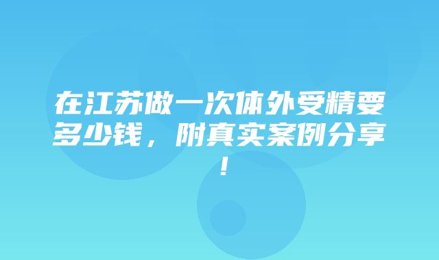 在江苏做一次体外受精要多少钱，附真实案例分享！