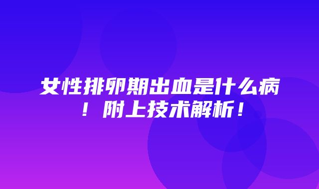 女性排卵期出血是什么病！附上技术解析！