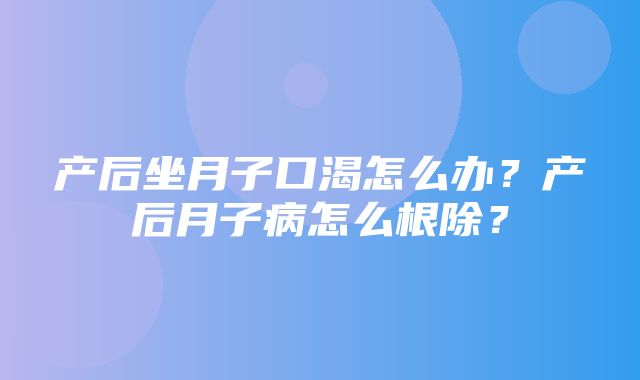 产后坐月子口渴怎么办？产后月子病怎么根除？