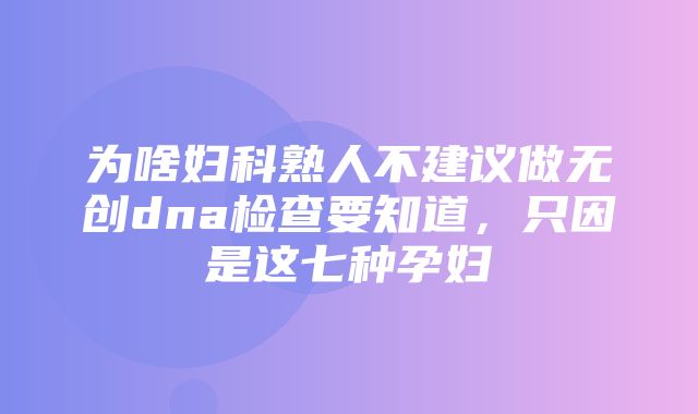 为啥妇科熟人不建议做无创dna检查要知道，只因是这七种孕妇