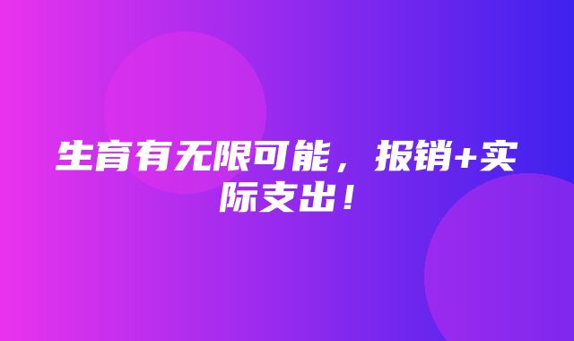 生育有无限可能，报销+实际支出！